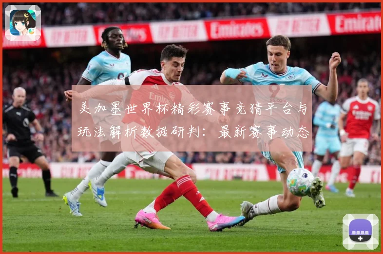 美加墨世界杯精彩赛事竞猜平台与玩法解析数据研判：最新赛事动态与深度分析