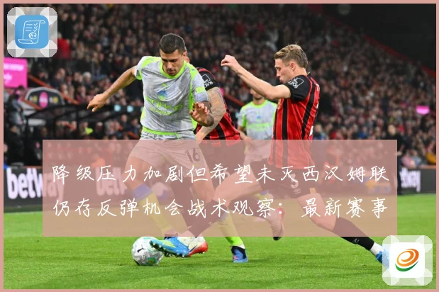 降级压力加剧但希望未灭西汉姆联仍存反弹机会战术观察：最新赛事动态与深度分析