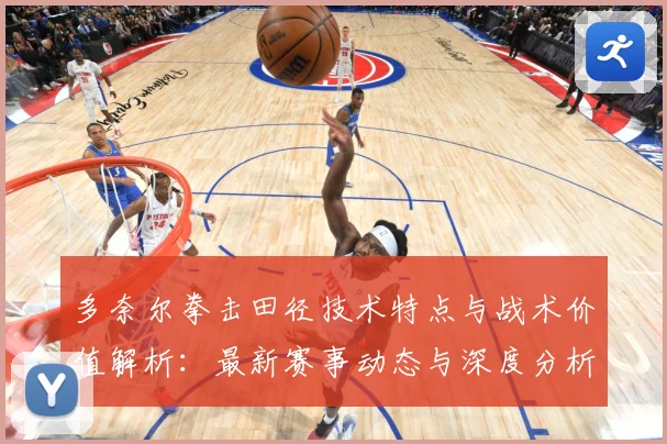 多奈尔拳击田径技术特点与战术价值解析：最新赛事动态与深度分析