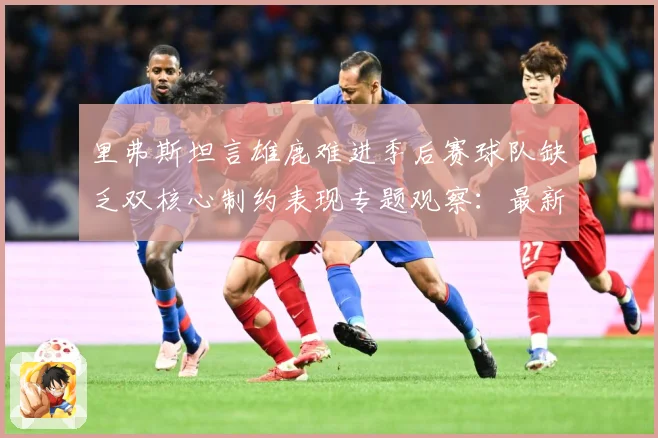 里弗斯坦言雄鹿难进季后赛球队缺乏双核心制约表现专题观察：最新赛事动态与深度分析