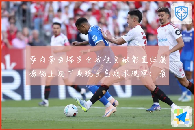 萨内蒂劳塔罗全方位贡献彰显归属感场上场下表现出色战术观察：最新赛事动态与深度分析
