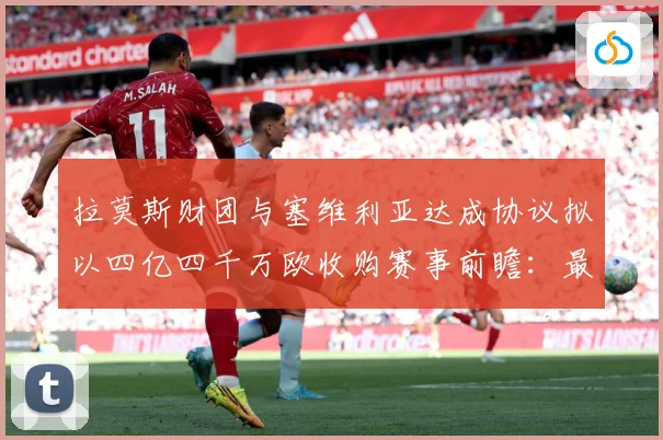 拉莫斯财团与塞维利亚达成协议拟以四亿四千万欧收购赛事前瞻：最新赛事动态与深度分析
