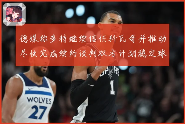 德媒称多特继续信任科瓦奇并推动尽快完成续约谈判双方计划稳定球战术观察：最新赛事动态与深度分析