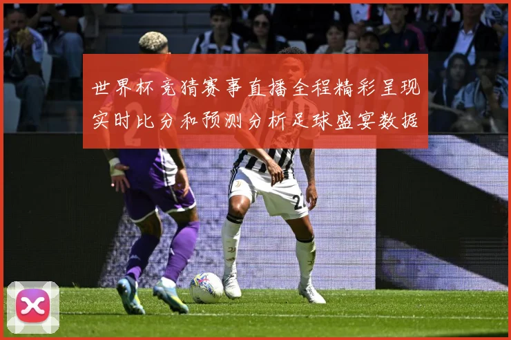 世界杯竞猜赛事直播全程精彩呈现实时比分和预测分析足球盛宴数据研判：最新赛事动态与深度分析