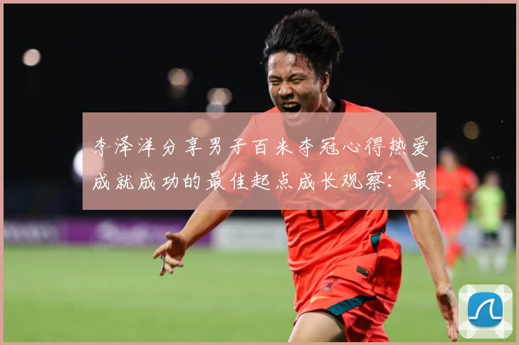 李泽洋分享男子百米夺冠心得热爱成就成功的最佳起点成长观察：最新赛事动态与深度分析