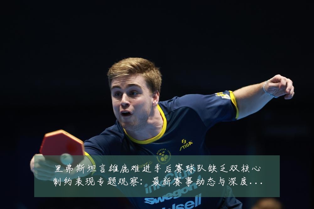 里弗斯坦言雄鹿难进季后赛球队缺乏双核心制约表现专题观察：最新赛事动态与深度分析