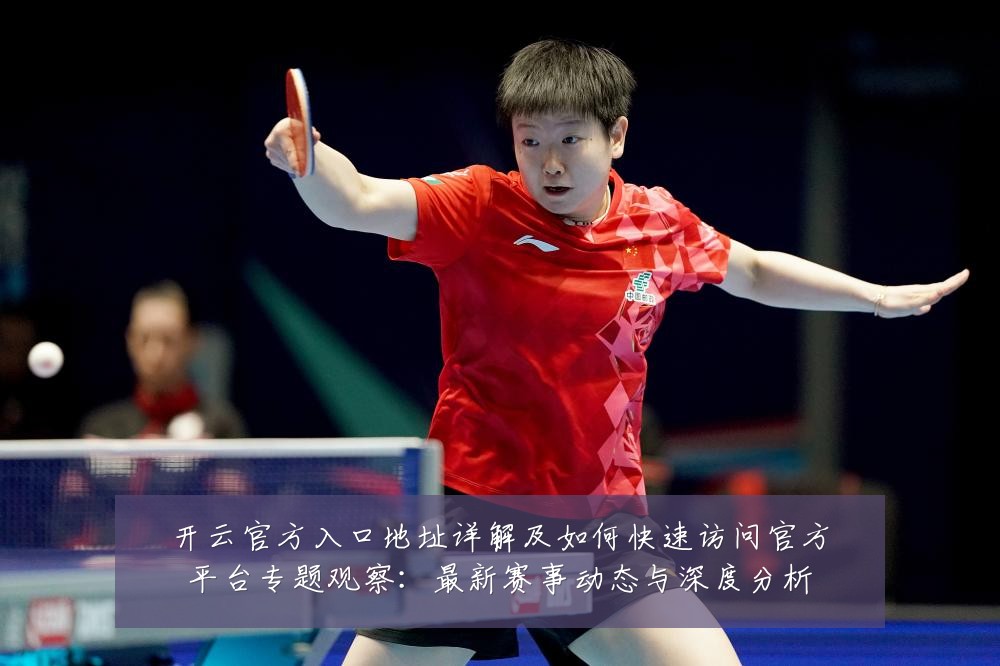 开云官方入口地址详解及如何快速访问官方平台专题观察：最新赛事动态与深度分析
