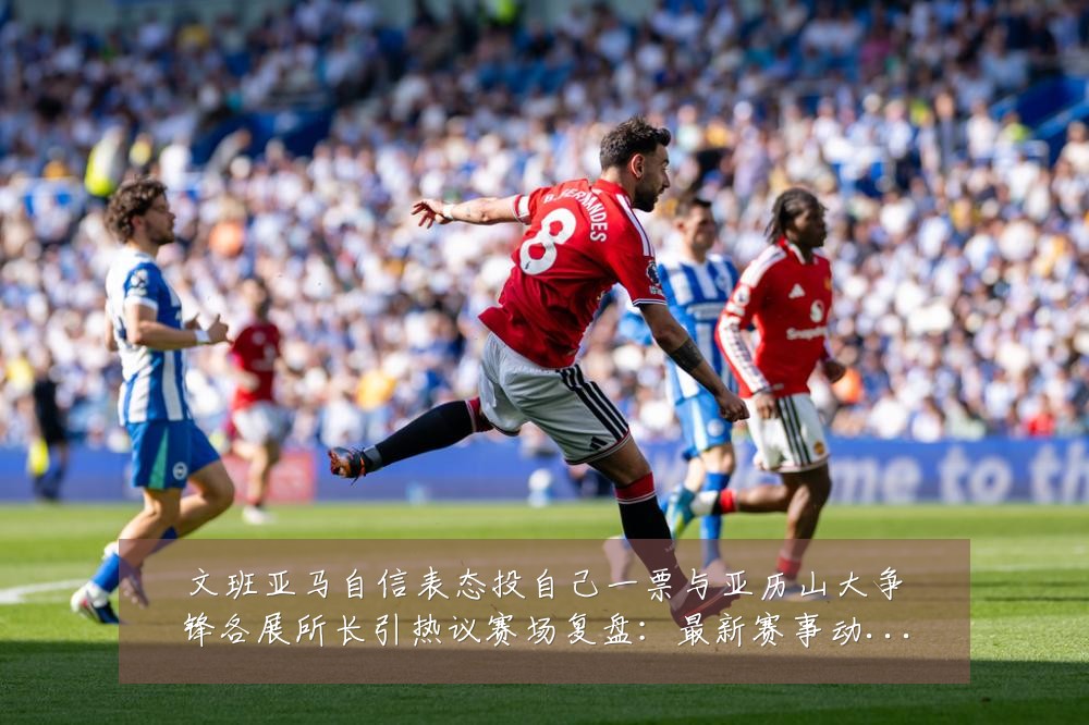文班亚马自信表态投自己一票与亚历山大争锋各展所长引热议赛场复盘:最新赛事动态与深度分析
