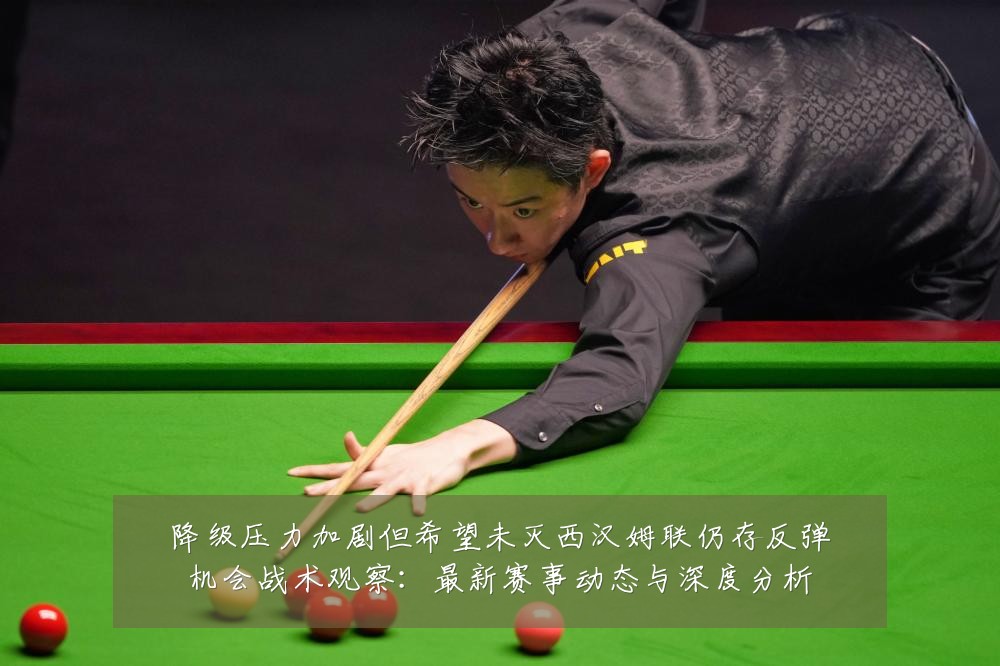 降级压力加剧但希望未灭西汉姆联仍存反弹机会战术观察:最新赛事动态与深度分析