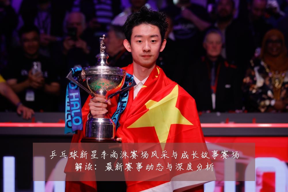 乒乓球新星李尚洙赛场风采与成长故事赛场解读：最新赛事动态与深度分析
