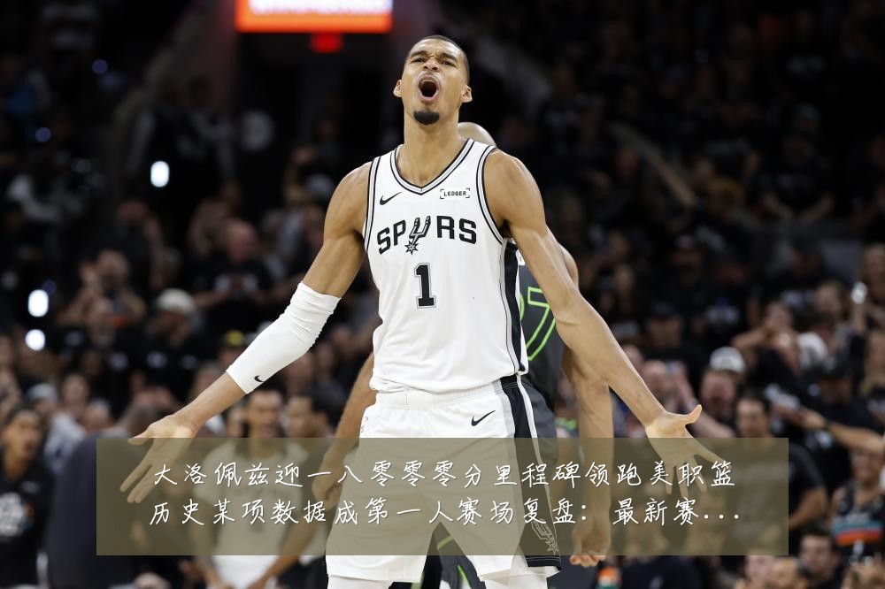 大洛佩兹迎一八零零零分里程碑领跑美职篮历史某项数据成第一人赛场复盘:最新赛事动态与深度分析