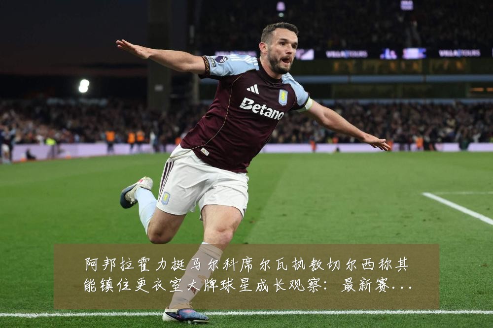 阿邦拉霍力挺马尔科席尔瓦执教切尔西称其能镇住更衣室大牌球星成长观察:最新赛事动态与深度分析