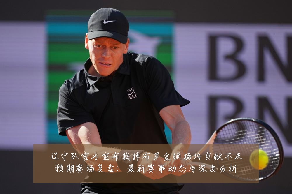 辽宁队官方宣布裁掉布罗金顿场均贡献不及预期赛场复盘:最新赛事动态与深度分析
