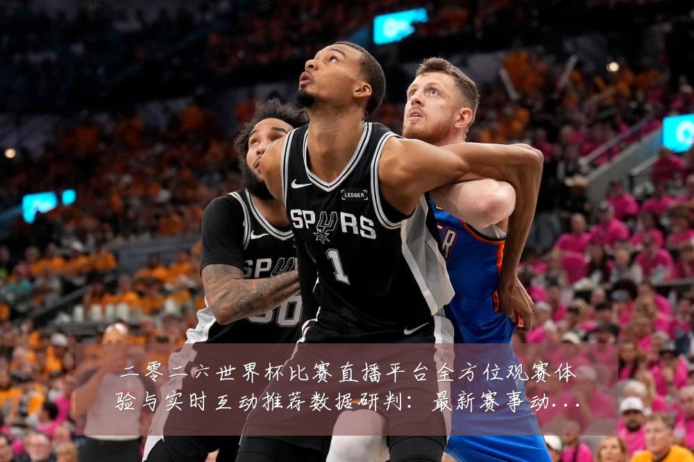 二零二六世界杯比赛直播平台全方位观赛体验与实时互动推荐数据研判:最新赛事动态与深度分析