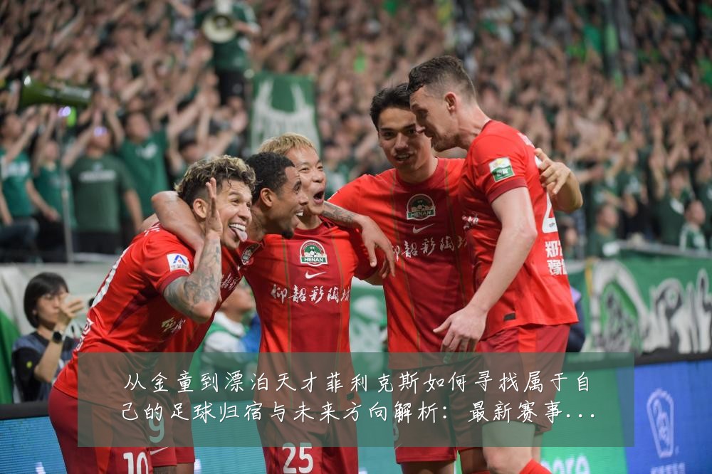 从金童到漂泊天才菲利克斯如何寻找属于自己的足球归宿与未来方向解析:最新赛事动态与深度分析