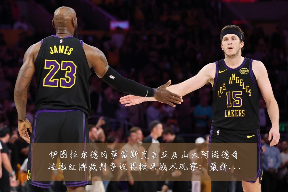 伊图拉尔德冈萨雷斯直言亚历山大阿诺德奇迹逃红牌裁判争议再掀风战术观察:最新赛事动态与深度分析