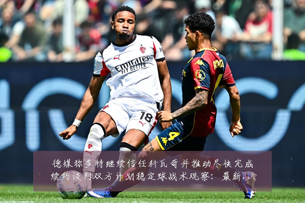 德媒称多特继续信任科瓦奇并推动尽快完成续约谈判双方计划稳定球战术观察:最新赛事动态与深度分析