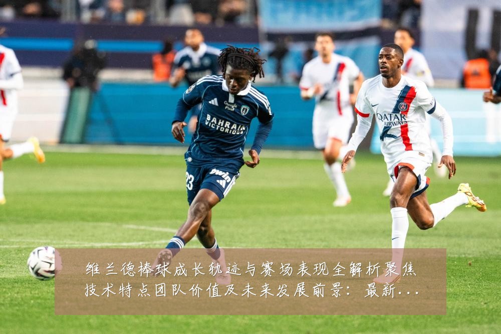 维兰德棒球成长轨迹与赛场表现全解析聚焦技术特点团队价值及未来发展前景:最新赛事动态与深度分析