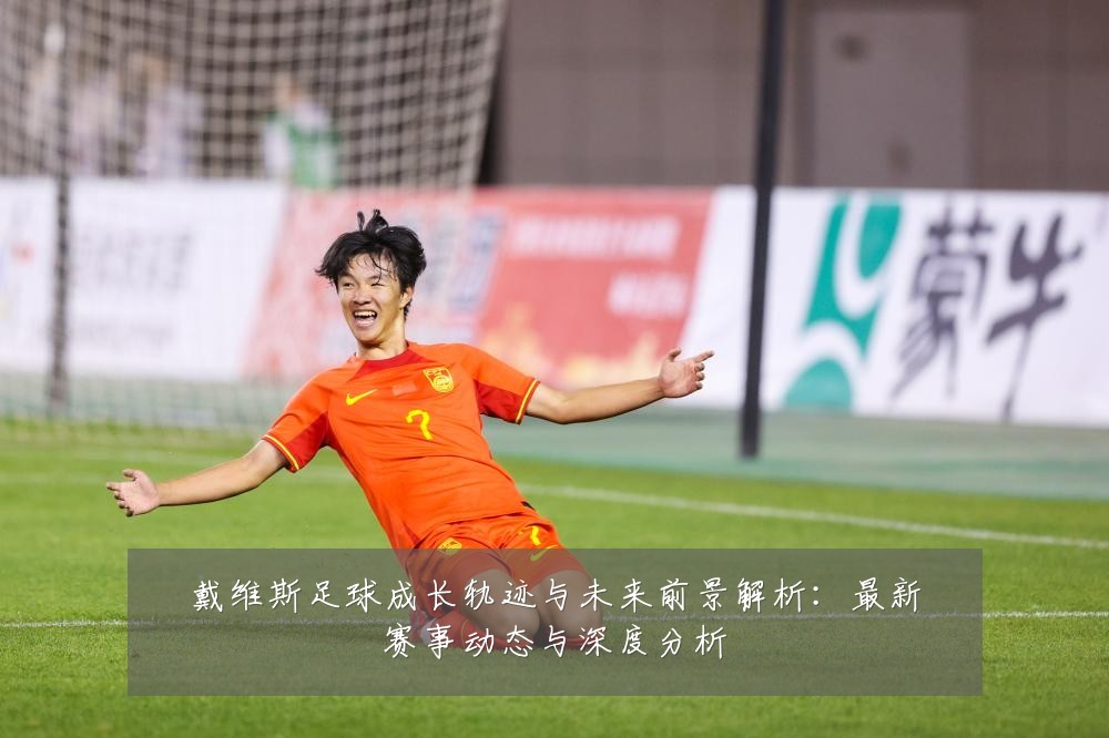 戴维斯足球成长轨迹与未来前景解析：最新赛事动态与深度分析