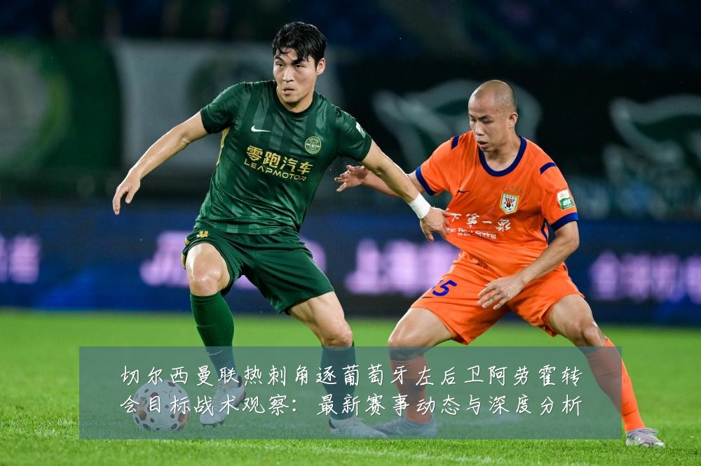 切尔西曼联热刺角逐葡萄牙左后卫阿劳霍转会目标战术观察：最新赛事动态与深度分析